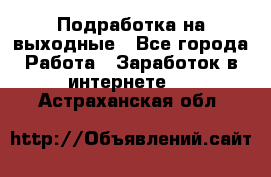 Подработка на выходные - Все города Работа » Заработок в интернете   . Астраханская обл.